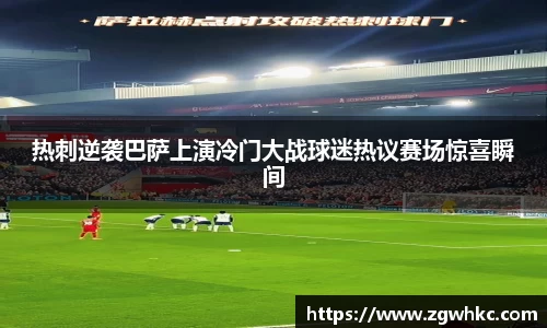 热刺逆袭巴萨上演冷门大战球迷热议赛场惊喜瞬间
